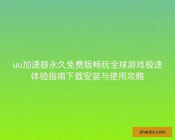 uu加速器永久免费版畅玩全球游戏极速体验指南下载安装与使用攻略