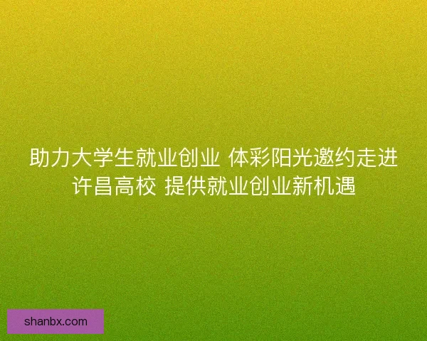 助力大学生就业创业 体彩阳光邀约走进许昌高校 提供就业创业新机遇